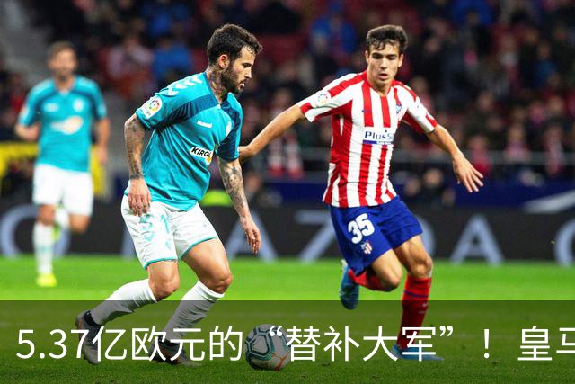 5.37亿欧元的“替补大军”！皇马的豪华局面让人叹为观止